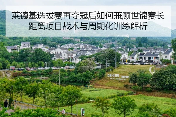 莱德基选拔赛再夺冠后如何兼顾世锦赛长距离项目战术与周期化训练解析