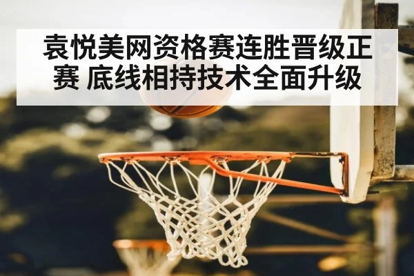 袁悦美网资格赛连胜晋级正赛 底线相持技术全面升级