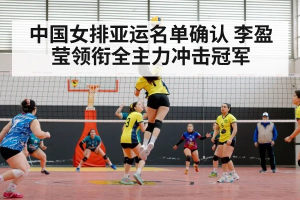 中国女排亚运名单确认 李盈莹领衔全主力冲击冠军