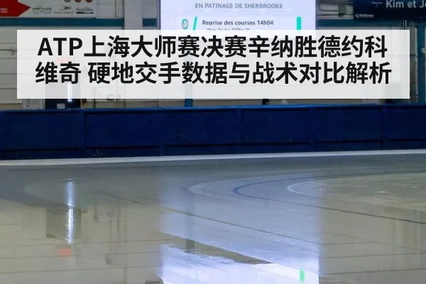 ATP上海大师赛决赛辛纳胜德约科维奇 硬地交手数据与战术对比解析